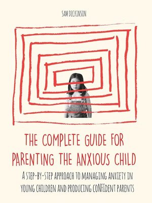 cover image of The Complete Guide for Parenting the Anxious Child a step-by-step approach to managing anxiety in young children and producing conﬁdent parents who know how to encourage conﬁdence in their child